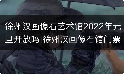 徐州汉画像石艺术馆2022年元旦开放吗 徐州汉画像石馆门票