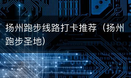扬州跑步线路打卡推荐（扬州跑步圣地）