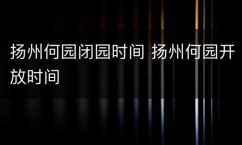 扬州何园闭园时间 扬州何园开放时间