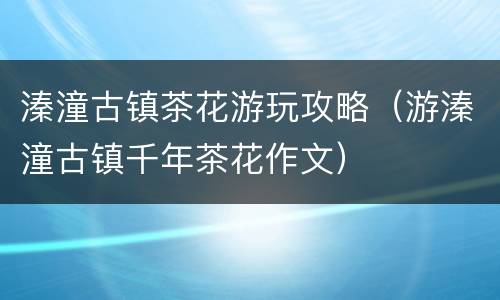 溱潼古镇茶花游玩攻略（游溱潼古镇千年茶花作文）