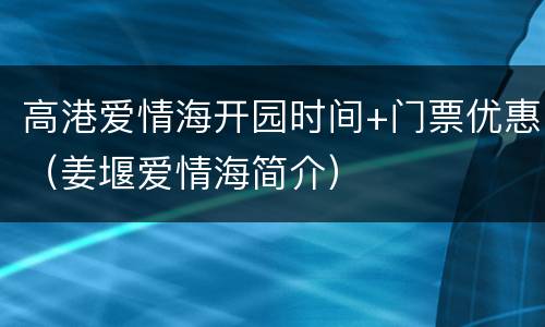 高港爱情海开园时间+门票优惠（姜堰爱情海简介）
