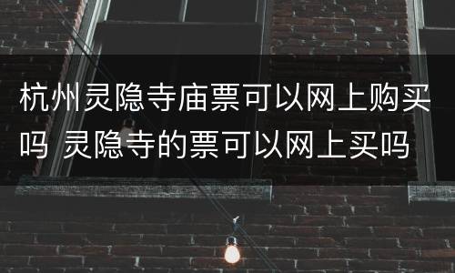 杭州灵隐寺庙票可以网上购买吗 灵隐寺的票可以网上买吗