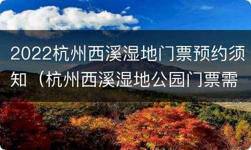 2022杭州西溪湿地门票预约须知（杭州西溪湿地公园门票需要提前预定吗）