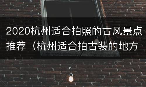 2020杭州适合拍照的古风景点推荐（杭州适合拍古装的地方）