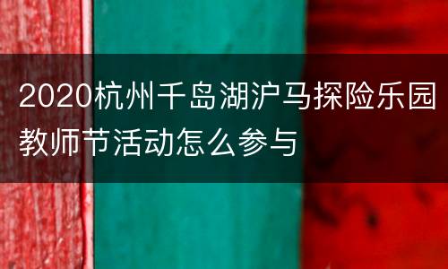 2020杭州千岛湖沪马探险乐园教师节活动怎么参与