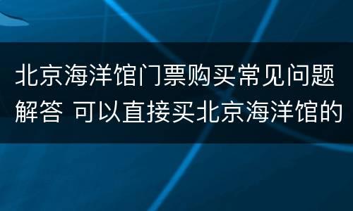 北京海洋馆门票购买常见问题解答 可以直接买北京海洋馆的门票吗