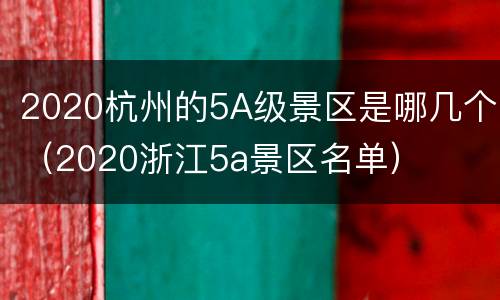 2020杭州的5A级景区是哪几个（2020浙江5a景区名单）