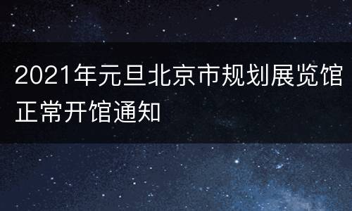 2021年元旦北京市规划展览馆正常开馆通知