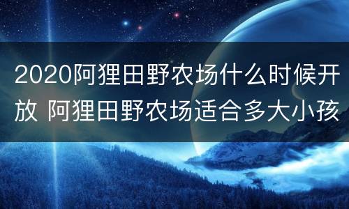 2020阿狸田野农场什么时候开放 阿狸田野农场适合多大小孩玩