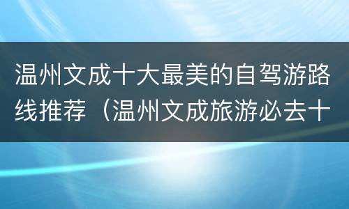 温州文成十大最美的自驾游路线推荐（温州文成旅游必去十大景点）