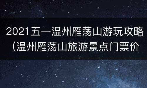 2021五一温州雁荡山游玩攻略（温州雁荡山旅游景点门票价格）