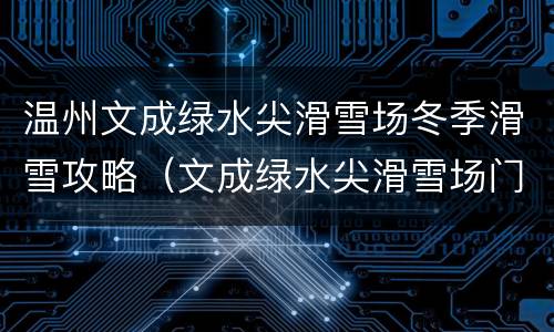 温州文成绿水尖滑雪场冬季滑雪攻略（文成绿水尖滑雪场门票）