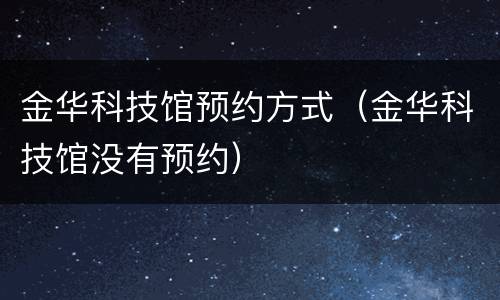 金华科技馆预约方式（金华科技馆没有预约）