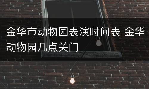 金华市动物园表演时间表 金华动物园几点关门