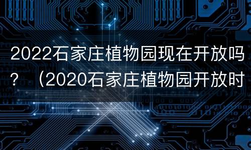 2022石家庄植物园现在开放吗？（2020石家庄植物园开放时间）