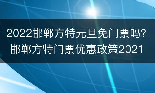 2022邯郸方特元旦免门票吗？ 邯郸方特门票优惠政策2021