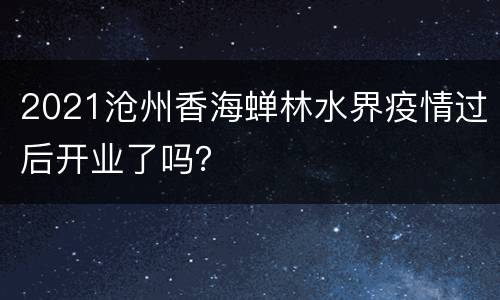 2021沧州香海蝉林水界疫情过后开业了吗？