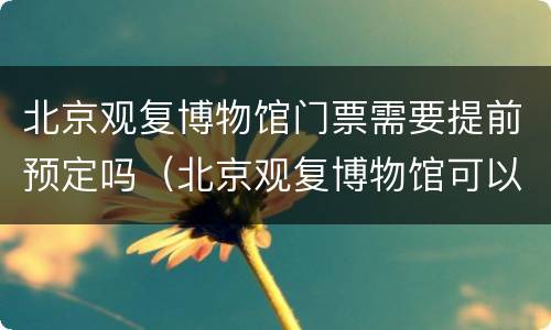 北京观复博物馆门票需要提前预定吗（北京观复博物馆可以现场买票吗）