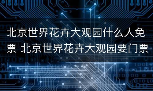 北京世界花卉大观园什么人免票 北京世界花卉大观园要门票吗