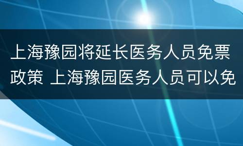上海豫园将延长医务人员免票政策 上海豫园医务人员可以免费