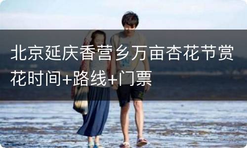 北京延庆香营乡万亩杏花节赏花时间+路线+门票