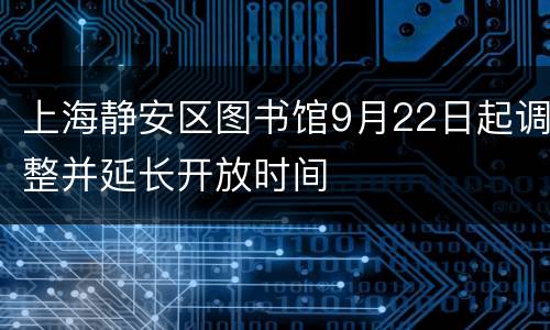 上海静安区图书馆9月22日起调整并延长开放时间
