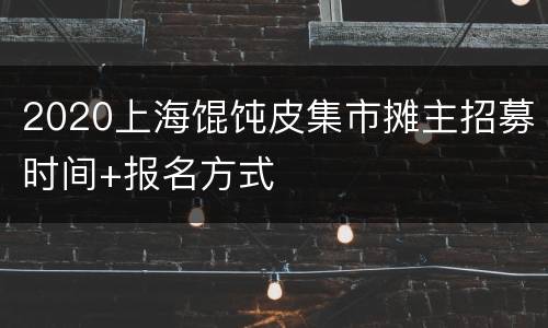 2020上海馄饨皮集市摊主招募时间+报名方式