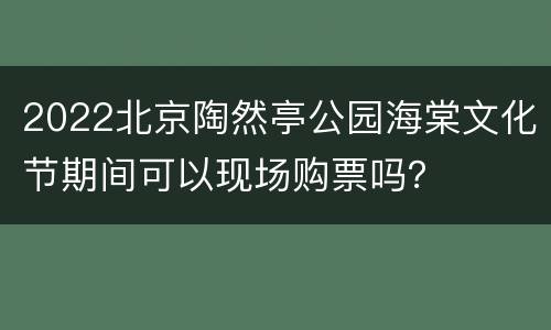 2022北京陶然亭公园海棠文化节期间可以现场购票吗？
