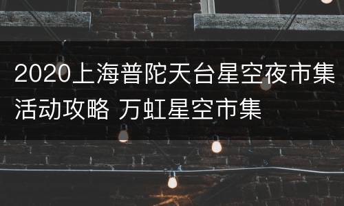 2020上海普陀天台星空夜市集活动攻略 万虹星空市集