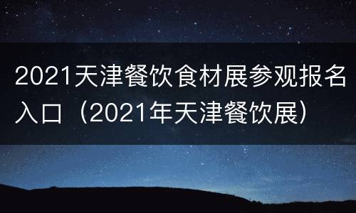 2021天津餐饮食材展参观报名入口（2021年天津餐饮展）