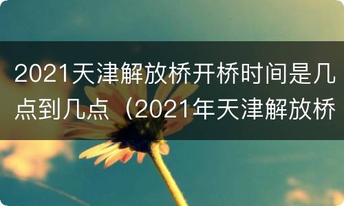 2021天津解放桥开桥时间是几点到几点（2021年天津解放桥开启时间表）