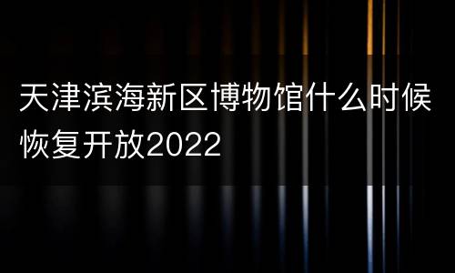 天津滨海新区博物馆什么时候恢复开放2022