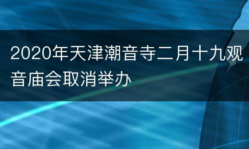 2020年天津潮音寺二月十九观音庙会取消举办