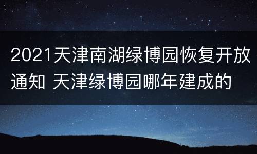 2021天津南湖绿博园恢复开放通知 天津绿博园哪年建成的