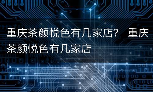 重庆茶颜悦色有几家店？ 重庆茶颜悦色有几家店