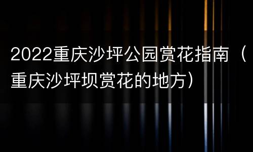 2022重庆沙坪公园赏花指南（重庆沙坪坝赏花的地方）