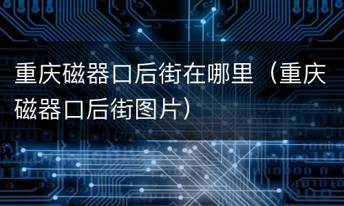 重庆磁器口后街在哪里（重庆磁器口后街图片）