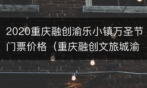 2020重庆融创渝乐小镇万圣节门票价格（重庆融创文旅城渝乐小镇飞跃重庆门票）