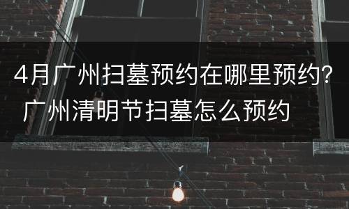 4月广州扫墓预约在哪里预约？ 广州清明节扫墓怎么预约