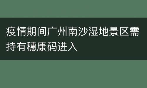 疫情期间广州南沙湿地景区需持有穗康码进入