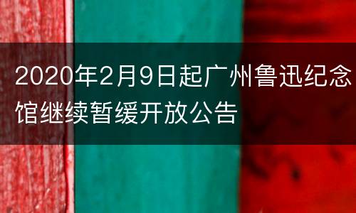 2020年2月9日起广州鲁迅纪念馆继续暂缓开放公告
