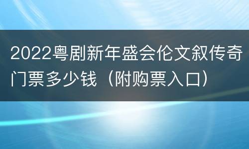 2022粤剧新年盛会伦文叙传奇门票多少钱（附购票入口）