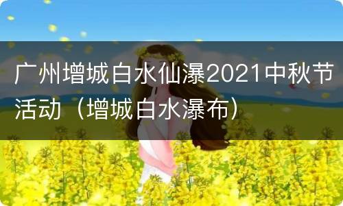 广州增城白水仙瀑2021中秋节活动（增城白水瀑布）