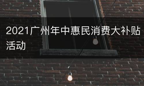 2021广州年中惠民消费大补贴活动