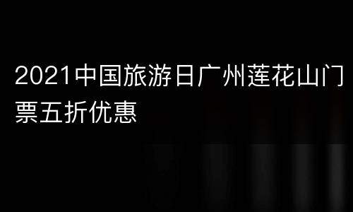 2021中国旅游日广州莲花山门票五折优惠
