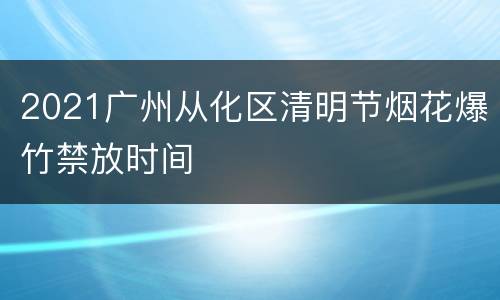 2021广州从化区清明节烟花爆竹禁放时间