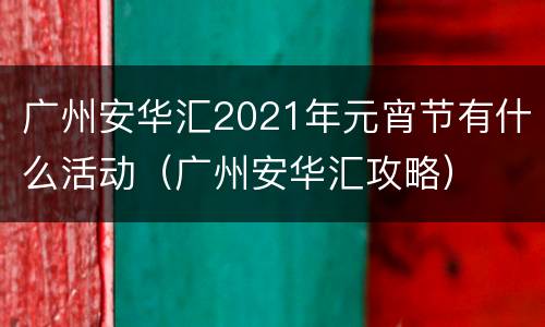 广州安华汇2021年元宵节有什么活动（广州安华汇攻略）