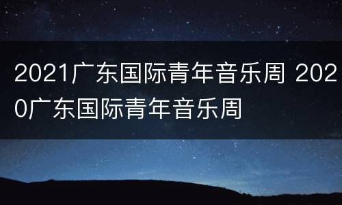 2021广东国际青年音乐周 2020广东国际青年音乐周