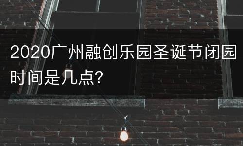 2020广州融创乐园圣诞节闭园时间是几点？