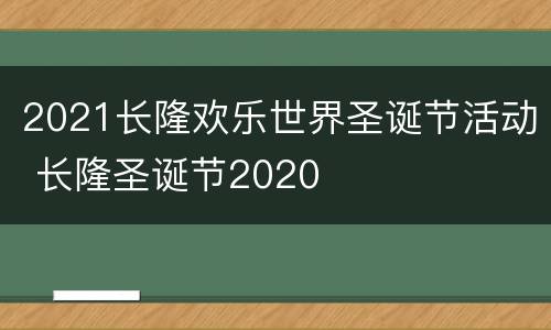 2021长隆欢乐世界圣诞节活动 长隆圣诞节2020